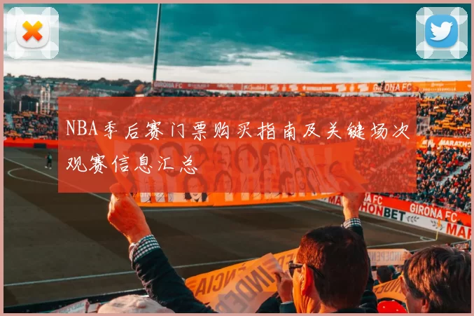 NBA季后赛门票购买指南及关键场次观赛信息汇总