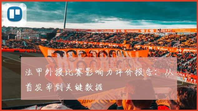 法甲外援比赛影响力评价报告：从首发率到关键数据