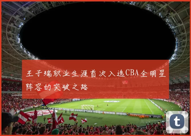 王子瑞职业生涯首次入选CBA全明星阵容的突破之路