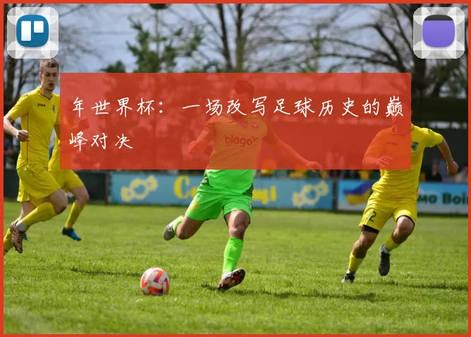 年世界杯:一场改写足球历史的巅峰对决