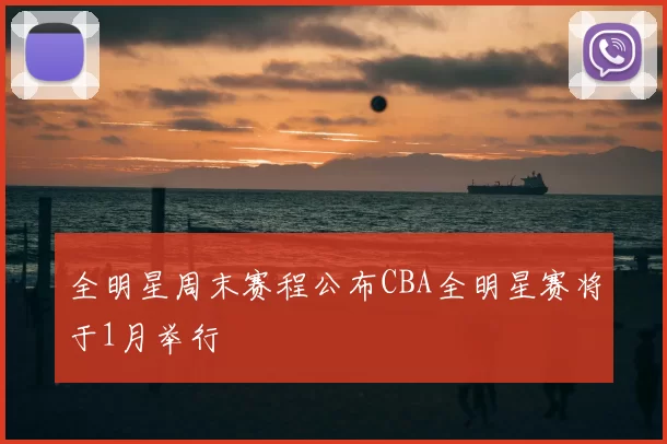 全明星周末赛程公布CBA全明星赛将于1月举行