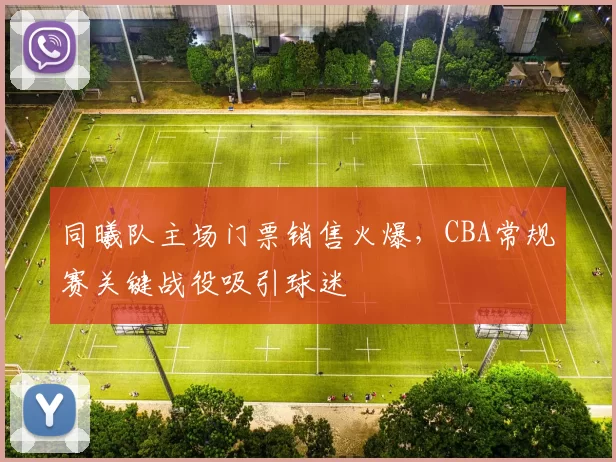 同曦队主场门票销售火爆，CBA常规赛关键战役吸引球迷