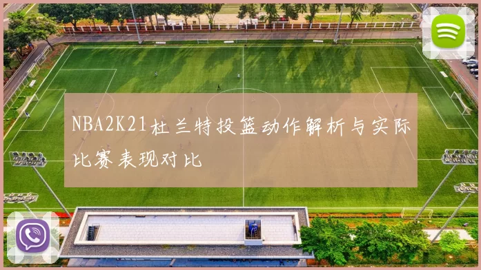 NBA2K21杜兰特投篮动作解析与实际比赛表现对比