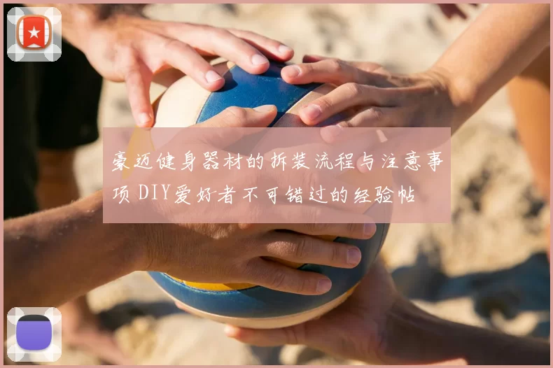 豪迈健身器材的拆装流程与注意事项 DIY爱好者不可错过的经验帖