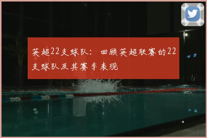 英超22支球队：回顾英超联赛的22支球队及其赛季表现
