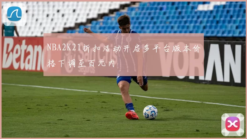 NBA2K21折扣活动开启多平台版本价格下调至百元内