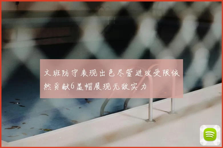 文班防守表现出色尽管进攻受限依然贡献6盖帽展现无敌实力