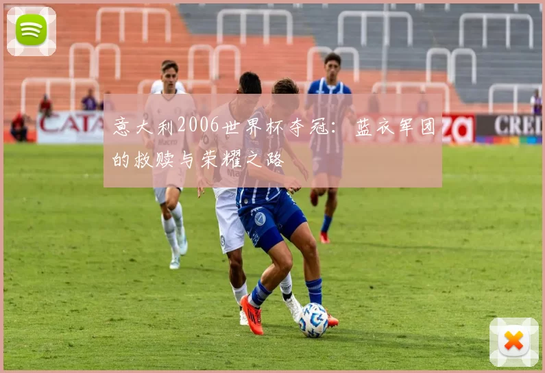 意大利2006世界杯夺冠:蓝衣军团的救赎与荣耀之路
