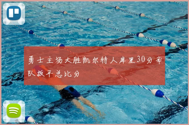 勇士主场大胜凯尔特人库里30分率队扳平总比分