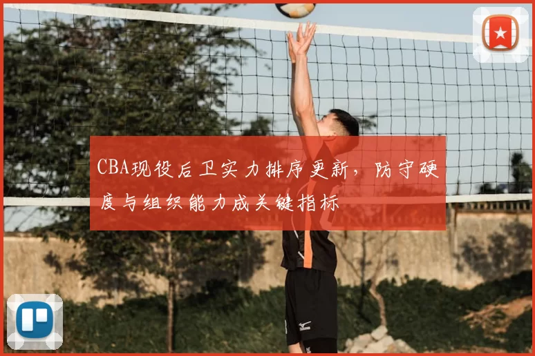 CBA现役后卫实力排序更新，防守硬度与组织能力成关键指标