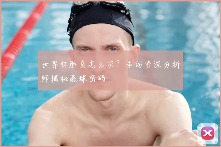 世界杯胜负怎么买?专访资深分析师揭秘赢球密码