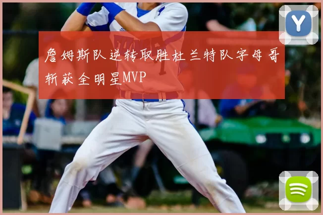 詹姆斯队逆转取胜杜兰特队字母哥斩获全明星MVP