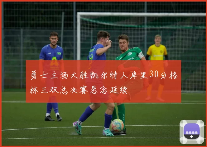 勇士主场大胜凯尔特人库里30分格林三双总决赛悬念延续