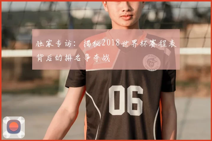 独家专访:揭秘2018世界杯赛程表背后的排名争夺战