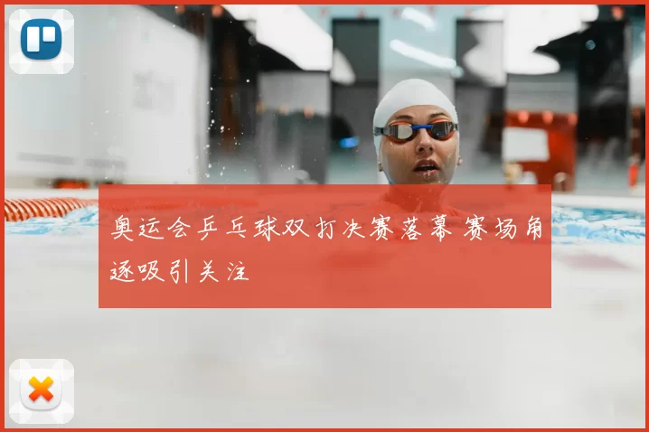 奥运会乒乓球双打决赛落幕 赛场角逐吸引关注