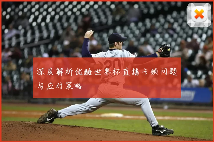 深度解析优酷世界杯直播卡顿问题与应对策略