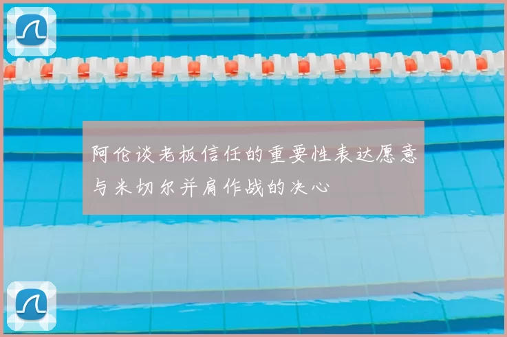 阿伦谈老板信任的重要性表达愿意与米切尔并肩作战的决心