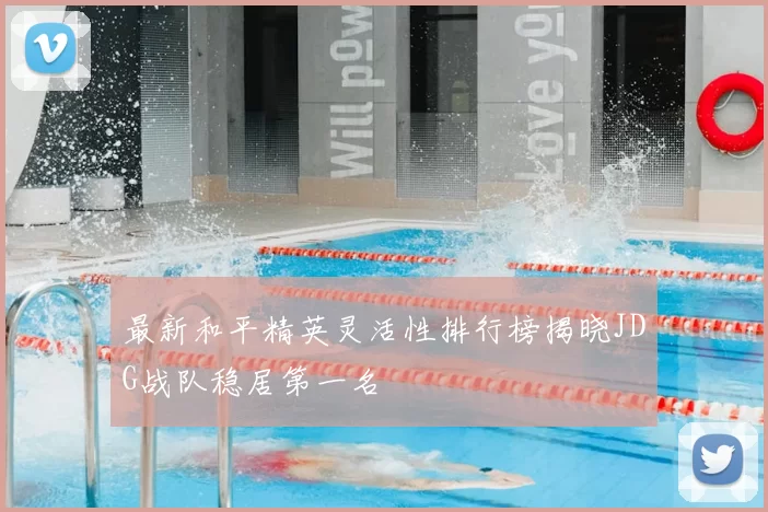 最新和平精英灵活性排行榜揭晓JDG战队稳居第一名