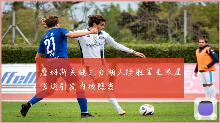 詹姆斯关键三分湖人险胜国王浓眉伤退引发内线隐患