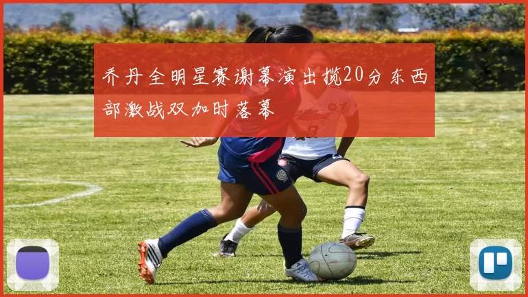 乔丹全明星赛谢幕演出揽20分东西部激战双加时落幕
