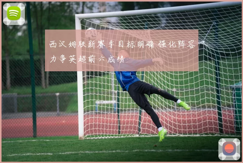 西汉姆联新赛季目标明确 强化阵容力争英超前六成绩