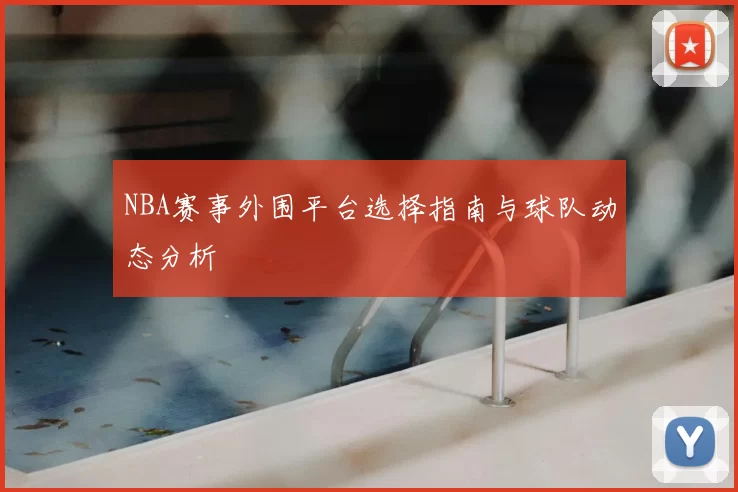 NBA赛事外围平台选择指南与球队动态分析