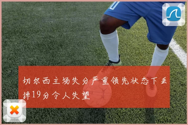 切尔西主场失分严重领先状态下丢掉19分令人失望