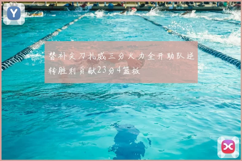 替补尖刀扎威三分火力全开助队逆转胜利贡献23分4篮板