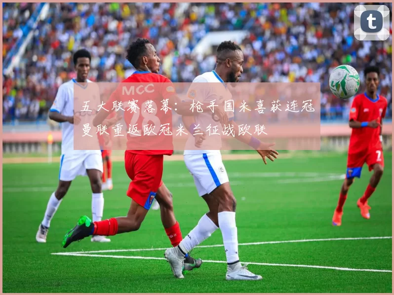 五大联赛落幕:枪手国米喜获连冠曼联重返欧冠米兰征战欧联