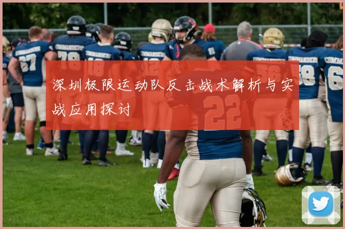 深圳极限运动队反击战术解析与实战应用探讨