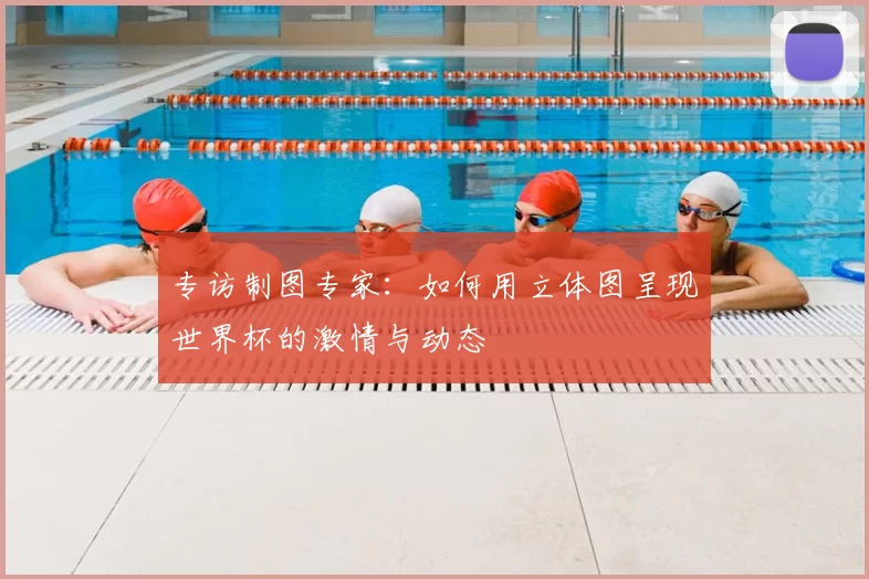 专访制图专家:如何用立体图呈现世界杯的激情与动态