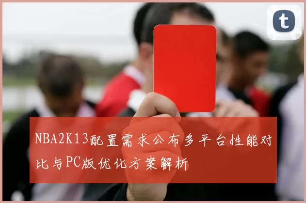 NBA2K13配置需求公布多平台性能对比与PC版优化方案解析