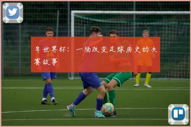 年世界杯：一场改变足球历史的决赛故事