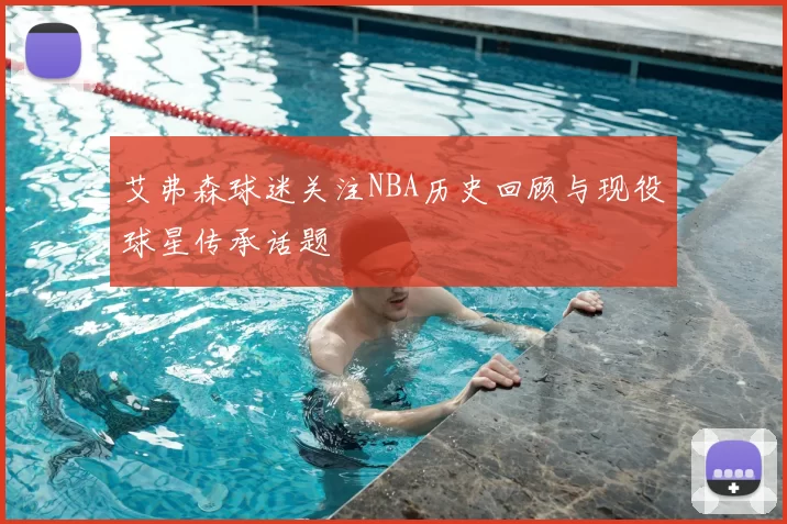 艾弗森球迷关注NBA历史回顾与现役球星传承话题