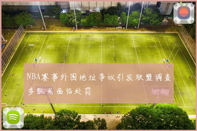 NBA赛事外围地址争议引发联盟调查多队或面临处罚
