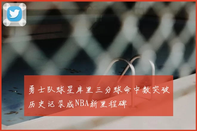 勇士队球星库里三分球命中数突破历史记录成NBA新里程碑