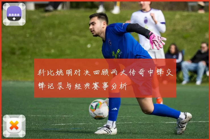 科比姚明对决回顾两大传奇中锋交锋记录与经典赛事分析