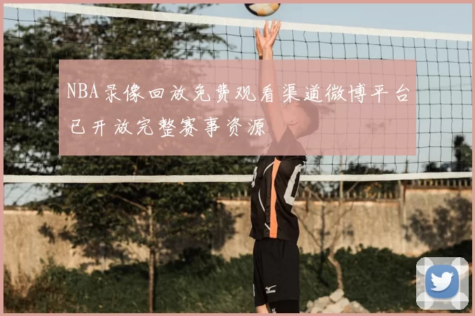NBA录像回放免费观看渠道微博平台已开放完整赛事资源