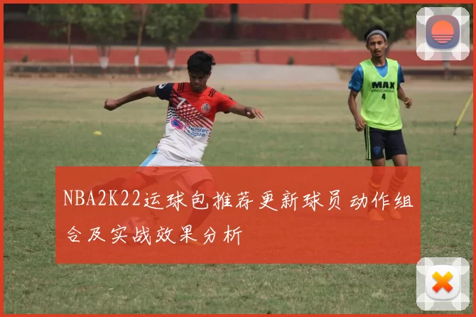 NBA2K22运球包推荐更新球员动作组合及实战效果分析