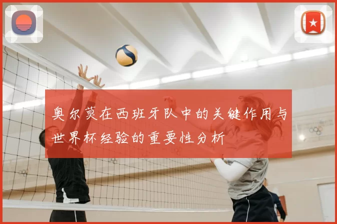 奥尔莫在西班牙队中的关键作用与世界杯经验的重要性分析