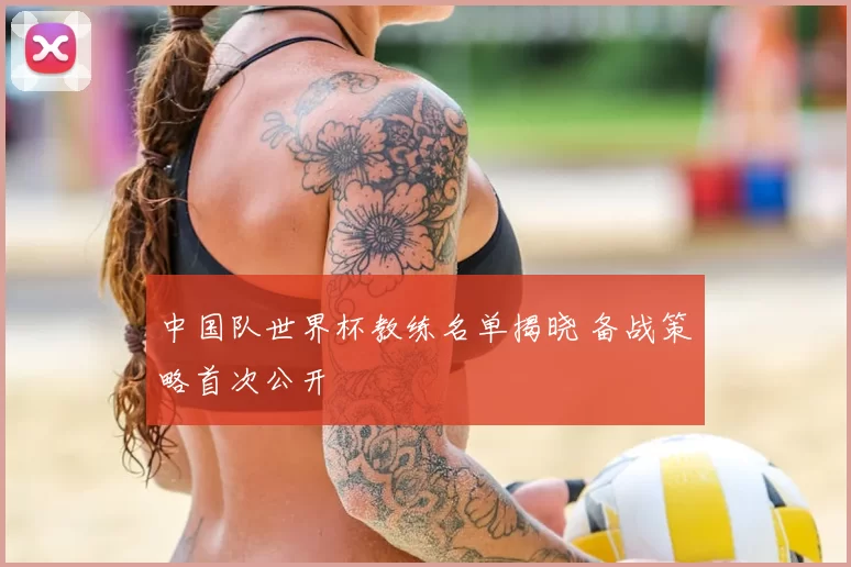 中国队世界杯教练名单揭晓 备战策略首次公开