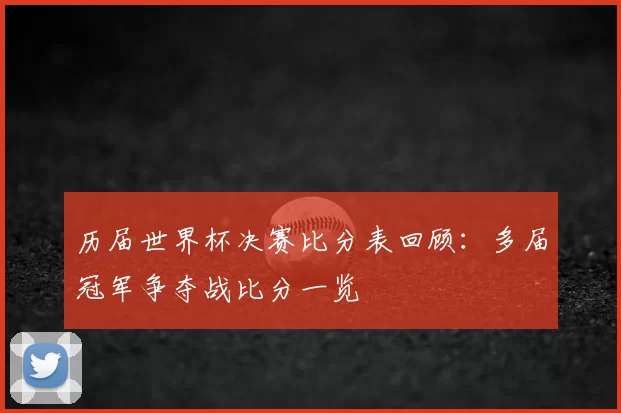 历届世界杯决赛比分表回顾：多届冠军争夺战比分一览