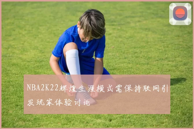 NBA2K22辉煌生涯模式需保持联网引发玩家体验讨论