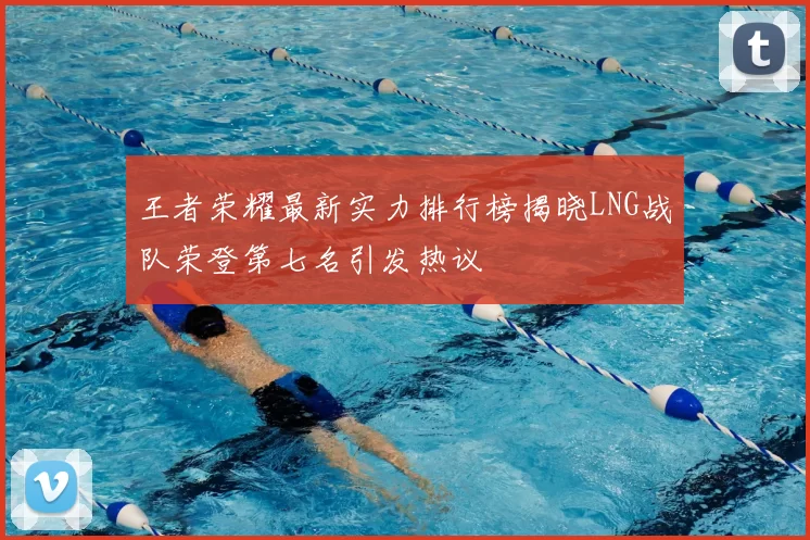 王者荣耀最新实力排行榜揭晓LNG战队荣登第七名引发热议
