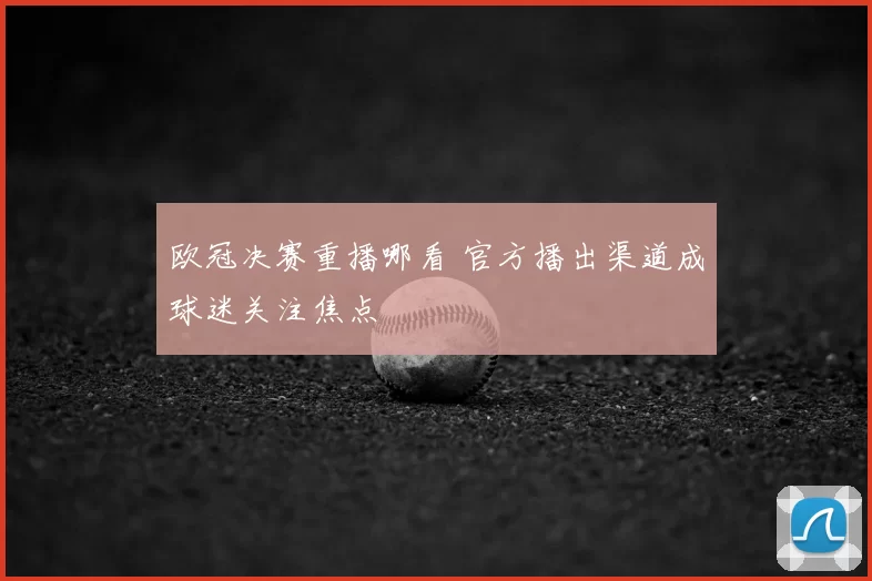 欧冠决赛重播哪看 官方播出渠道成球迷关注焦点
