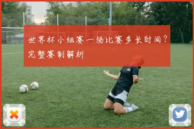 世界杯小组赛一场比赛多长时间？完整赛制解析