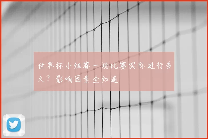世界杯小组赛一场比赛实际进行多久？影响因素全知道