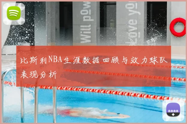 比斯利NBA生涯数据回顾与效力球队表现分析