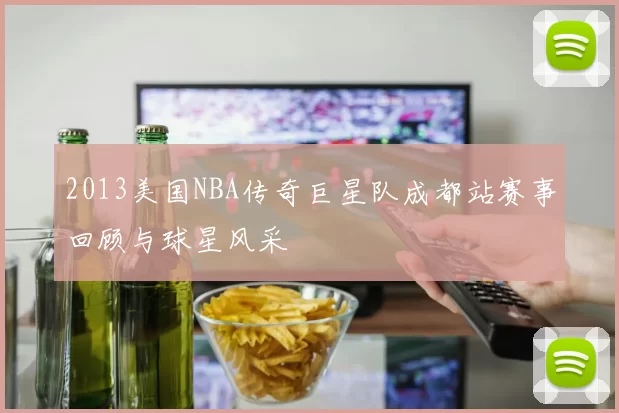 2013美国NBA传奇巨星队成都站赛事回顾与球星风采