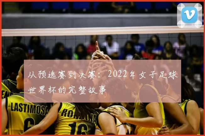 从预选赛到决赛：2022年女子足球世界杯的完整故事